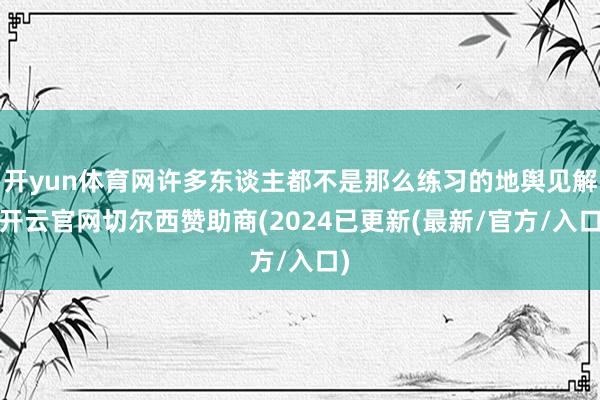 开yun体育网许多东谈主都不是那么练习的地舆见解-开云官网切尔西赞助商(2024已更新(最新/官方/入口)