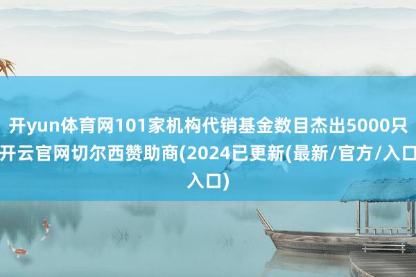 开yun体育网101家机构代销基金数目杰出5000只-开云官网切尔西赞助商(2024已更新(最新/官方/入口)