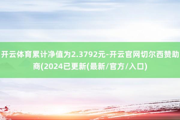 开云体育累计净值为2.3792元-开云官网切尔西赞助商(2024已更新(最新/官方/入口)