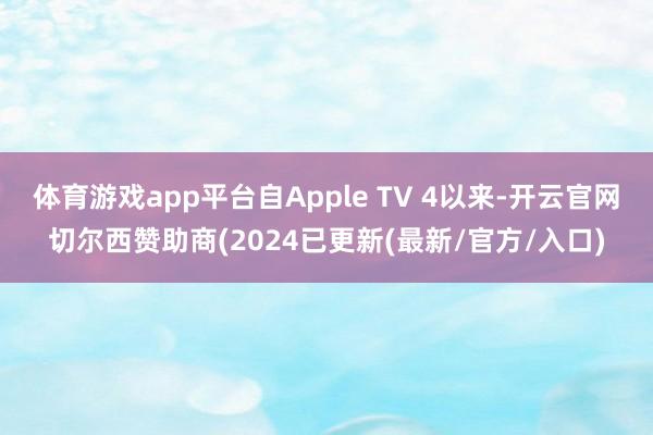 体育游戏app平台自Apple TV 4以来-开云官网切尔西赞助商(2024已更新(最新/官方/入口)