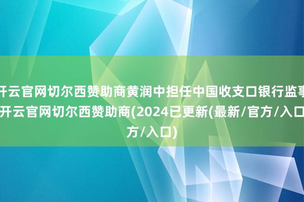开云官网切尔西赞助商黄润中担任中国收支口银行监事-开云官网切尔西赞助商(2024已更新(最新/官方/入口)