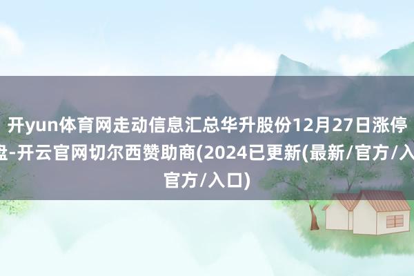 开yun体育网走动信息汇总华升股份12月27日涨停收盘-开云官网切尔西赞助商(2024已更新(最新/官方/入口)