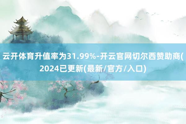 云开体育升值率为31.99%-开云官网切尔西赞助商(2024已更新(最新/官方/入口)