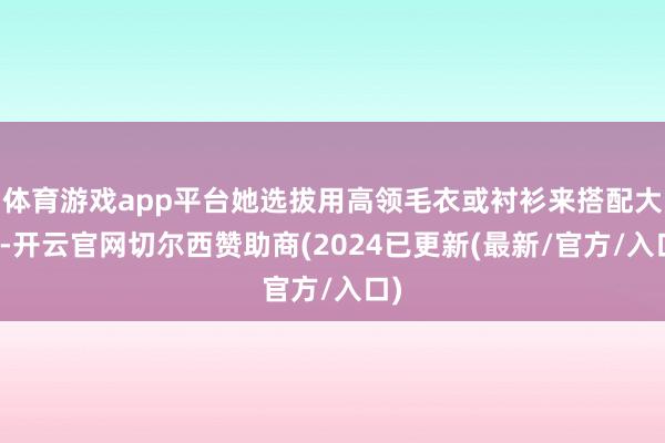 体育游戏app平台她选拔用高领毛衣或衬衫来搭配大衣-开云官网切尔西赞助商(2024已更新(最新/官方/入口)