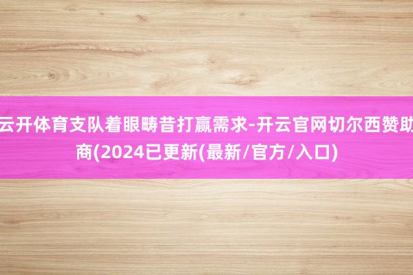 云开体育支队着眼畴昔打赢需求-开云官网切尔西赞助商(2024已更新(最新/官方/入口)