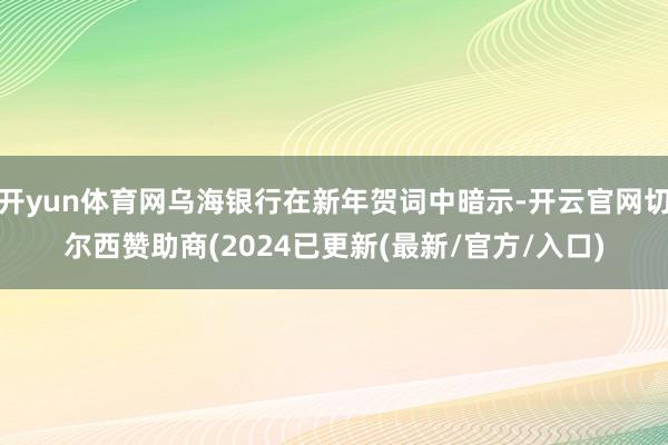 开yun体育网乌海银行在新年贺词中暗示-开云官网切尔西赞助商(2024已更新(最新/官方/入口)