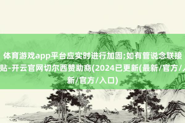 体育游戏app平台应实时进行加固;如有管说念联接不妥贴-开云官网切尔西赞助商(2024已更新(最新/官方/入口)