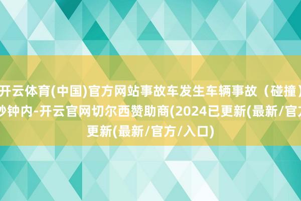 开云体育(中国)官方网站事故车发生车辆事故(碰撞)的前 5 秒钟内-开云官网切尔西赞助商(2024已更新(最新/官方/入口)