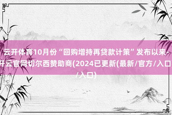 云开体育10月份“回购增持再贷款计策”发布以来-开云官网切尔西赞助商(2024已更新(最新/官方/入口)