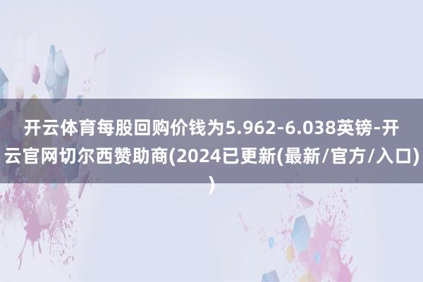 开云体育每股回购价钱为5.962-6.038英镑-开云官网切尔西赞助商(2024已更新(最新/官方/入口)