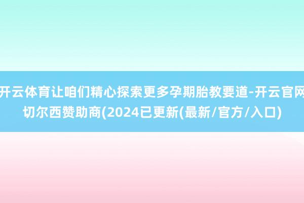 开云体育让咱们精心探索更多孕期胎教要道-开云官网切尔西赞助商(2024已更新(最新/官方/入口)