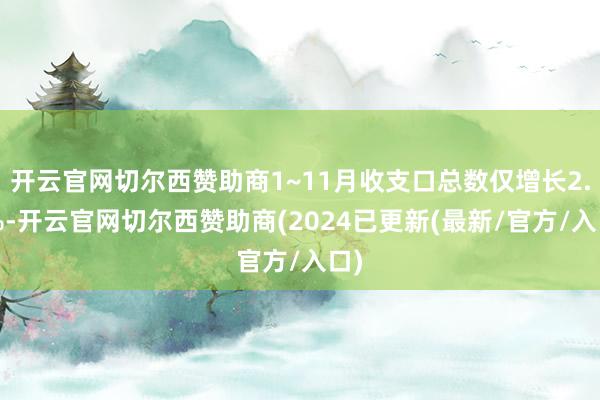开云官网切尔西赞助商1~11月收支口总数仅增长2.4%-开云官网切尔西赞助商(2024已更新(最新/官方/入口)