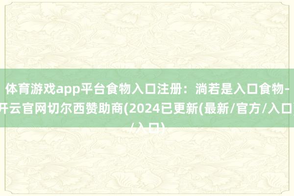 体育游戏app平台食物入口注册:淌若是入口食物-开云官网切尔西赞助商(2024已更新(最新/官方/入口)