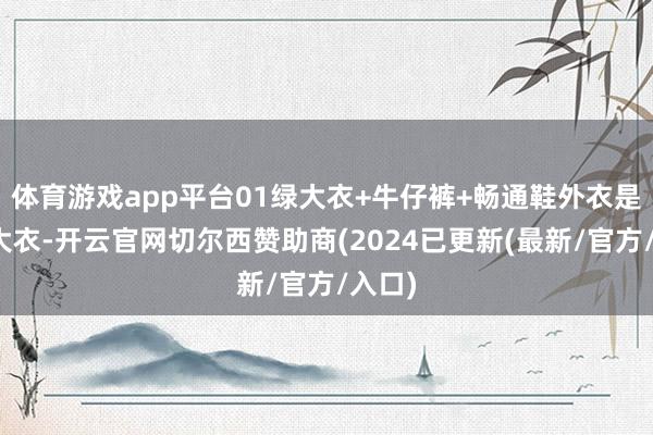 体育游戏app平台01绿大衣+牛仔裤+畅通鞋外衣是绿色大衣-开云官网切尔西赞助商(2024已更新(最新/官方/入口)