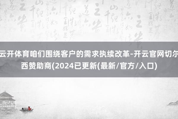 云开体育咱们围绕客户的需求执续改革-开云官网切尔西赞助商(2024已更新(最新/官方/入口)