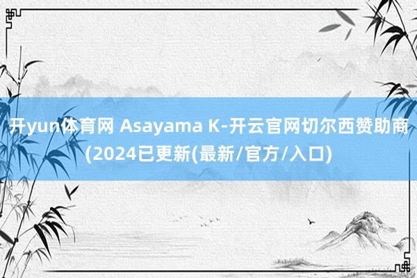 开yun体育网 Asayama K-开云官网切尔西赞助商(2024已更新(最新/官方/入口)