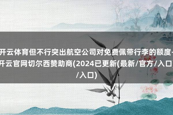开云体育但不行突出航空公司对免费佩带行李的额度-开云官网切尔西赞助商(2024已更新(最新/官方/入口)