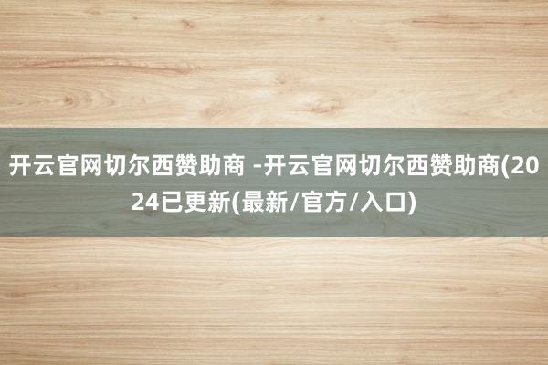 开云官网切尔西赞助商 -开云官网切尔西赞助商(2024已更新(最新/官方/入口)