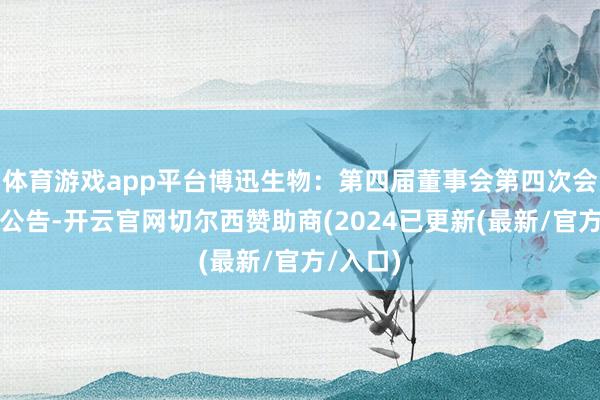 体育游戏app平台博迅生物：第四届董事会第四次会议决策公告-开云官网切尔西赞助商(2024已更新(最新/官方/入口)
