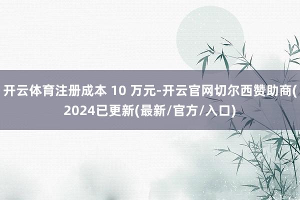 开云体育注册成本 10 万元-开云官网切尔西赞助商(2024已更新(最新/官方/入口)