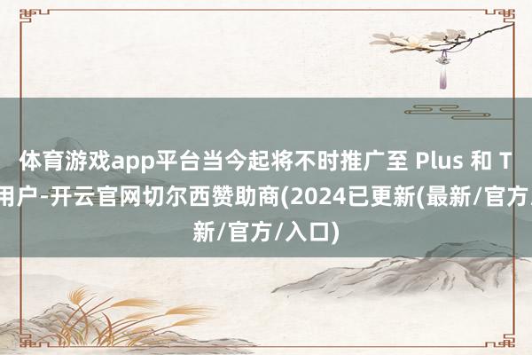 体育游戏app平台当今起将不时推广至 Plus 和 Team 用户-开云官网切尔西赞助商(2024已更新(最新/官方/入口)