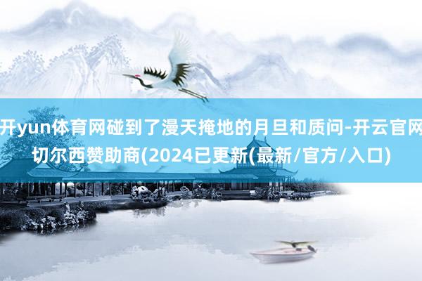 开yun体育网碰到了漫天掩地的月旦和质问-开云官网切尔西赞助商(2024已更新(最新/官方/入口)