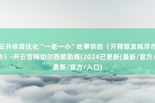 云开体育优化“一老一小”处事供给（开释银发耗尽市集后劲）-开云官网切尔西赞助商(2024已更新(最新/官方/入口)