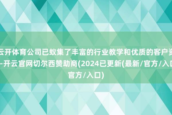 云开体育公司已蚁集了丰富的行业教学和优质的客户资源-开云官网切尔西赞助商(2024已更新(最新/官方/入口)