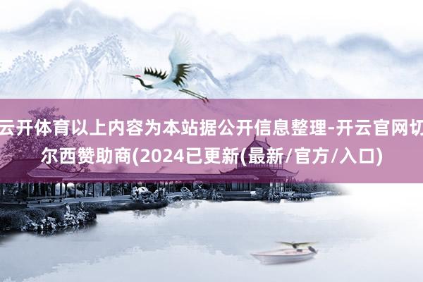 云开体育以上内容为本站据公开信息整理-开云官网切尔西赞助商(2024已更新(最新/官方/入口)