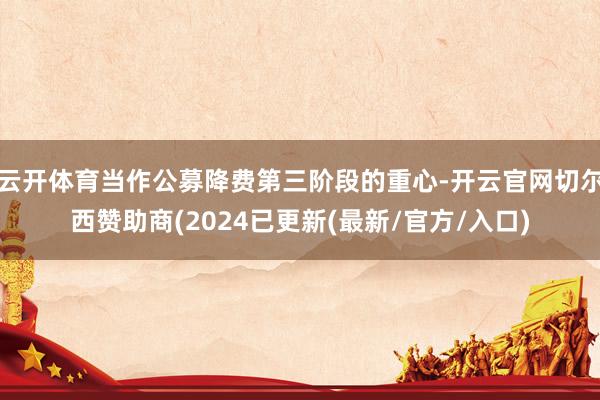 云开体育当作公募降费第三阶段的重心-开云官网切尔西赞助商(2024已更新(最新/官方/入口)