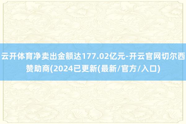 云开体育净卖出金额达177.02亿元-开云官网切尔西赞助商(2024已更新(最新/官方/入口)
