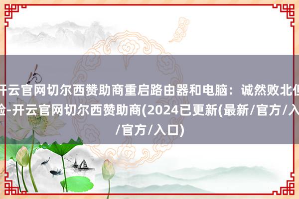 开云官网切尔西赞助商重启路由器和电脑：诚然败北但灵验-开云官网切尔西赞助商(2024已更新(最新/官方/入口)