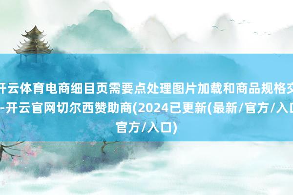 开云体育电商细目页需要点处理图片加载和商品规格交互-开云官网切尔西赞助商(2024已更新(最新/官方/入口)
