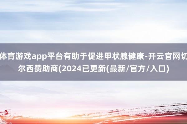 体育游戏app平台有助于促进甲状腺健康-开云官网切尔西赞助商(2024已更新(最新/官方/入口)