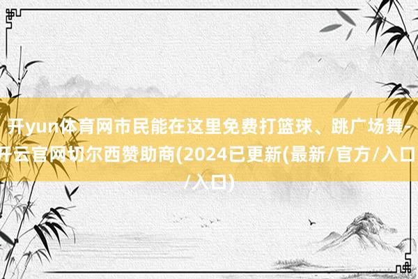 开yun体育网市民能在这里免费打篮球、跳广场舞-开云官网切尔西赞助商(2024已更新(最新/官方/入口)