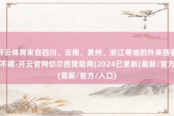 开云体育来自四川、云南、贵州、浙江等地的外来搭客也连绵不竭-开云官网切尔西赞助商(2024已更新(最新/官方/入口)