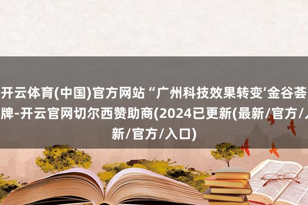 开云体育(中国)官方网站“广州科技效果转变‘金谷荟’”揭牌-开云官网切尔西赞助商(2024已更新(最新/官方/入口)