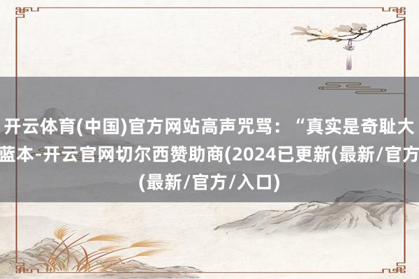 开云体育(中国)官方网站高声咒骂：“真实是奇耻大辱！”蓝本-开云官网切尔西赞助商(2024已更新(最新/官方/入口)