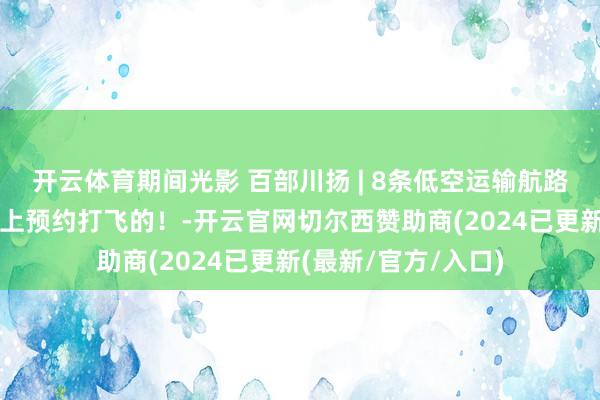 开云体育期间光影 百部川扬 | 8条低空运输航路发布！四川不错线上预约打飞的！-开云官网切尔西赞助商(2024已更新(最新/官方/入口)