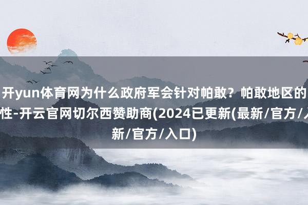 开yun体育网为什么政府军会针对帕敢？帕敢地区的格外性-开云官网切尔西赞助商(2024已更新(最新/官方/入口)