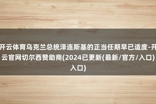开云体育乌克兰总统泽连斯基的正当任期早已适度-开云官网切尔西赞助商(2024已更新(最新/官方/入口)