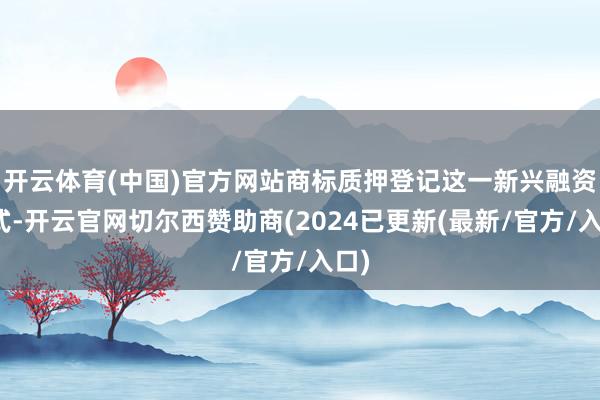 开云体育(中国)官方网站商标质押登记这一新兴融资模式-开云官网切尔西赞助商(2024已更新(最新/官方/入口)