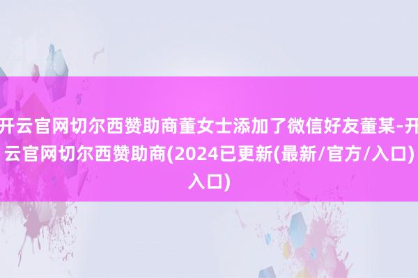开云官网切尔西赞助商董女士添加了微信好友董某-开云官网切尔西赞助商(2024已更新(最新/官方/入口)