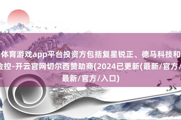 体育游戏app平台投资方包括复星锐正、德马科技和吴中金控-开云官网切尔西赞助商(2024已更新(最新/官方/入口)