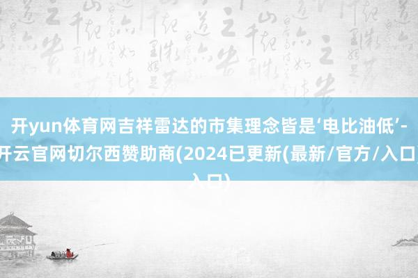 开yun体育网吉祥雷达的市集理念皆是‘电比油低’-开云官网切尔西赞助商(2024已更新(最新/官方/入口)
