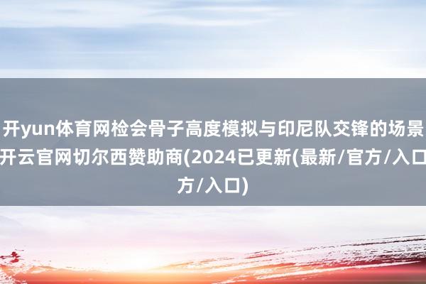 开yun体育网检会骨子高度模拟与印尼队交锋的场景-开云官网切尔西赞助商(2024已更新(最新/官方/入口)
