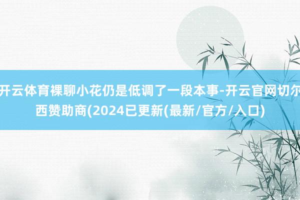 开云体育裸聊小花仍是低调了一段本事-开云官网切尔西赞助商(2024已更新(最新/官方/入口)