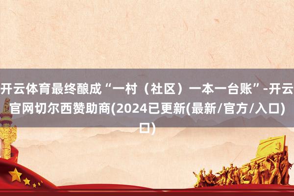 开云体育最终酿成“一村（社区）一本一台账”-开云官网切尔西赞助商(2024已更新(最新/官方/入口)