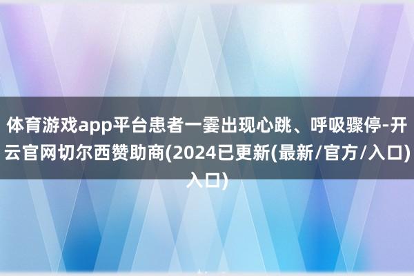 体育游戏app平台患者一霎出现心跳、呼吸骤停-开云官网切尔西赞助商(2024已更新(最新/官方/入口)