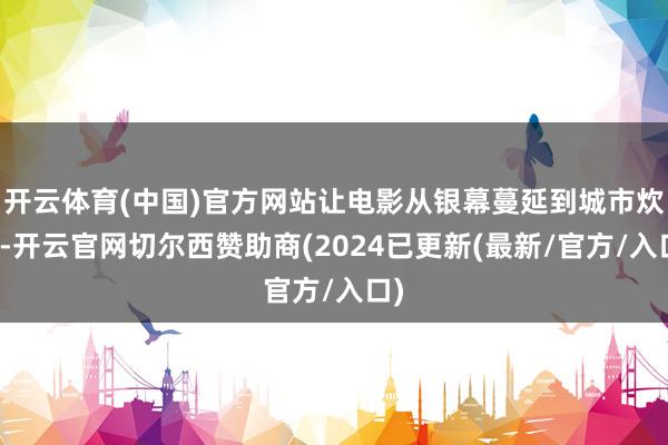 开云体育(中国)官方网站让电影从银幕蔓延到城市炊火-开云官网切尔西赞助商(2024已更新(最新/官方/入口)